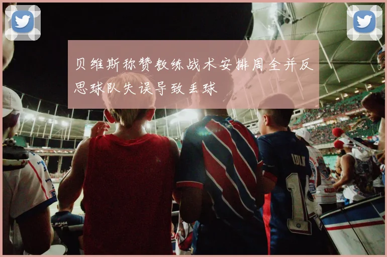 贝维斯称赞教练战术安排周全并反思球队失误导致丢球