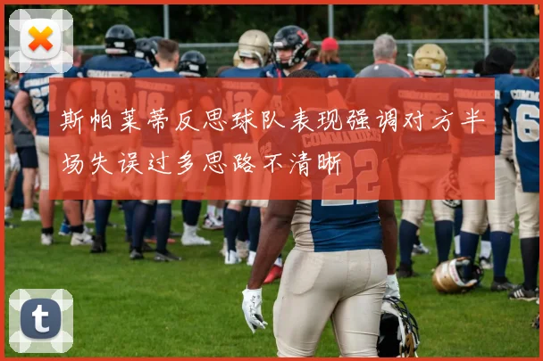 斯帕莱蒂反思球队表现强调对方半场失误过多思路不清晰