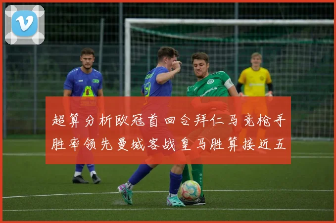 超算分析欧冠首回合拜仁马竞枪手胜率领先曼城客战皇马胜算接近五成