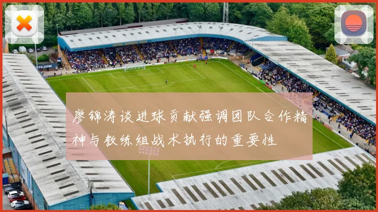 廖锦涛谈进球贡献强调团队合作精神与教练组战术执行的重要性